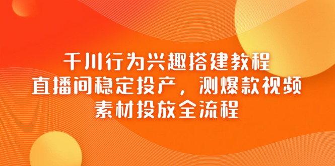 千川行为兴趣搭建教程，直播间稳定投产，测爆款视频，素材投放全流程-兔子副业网