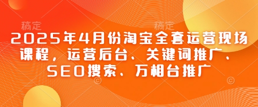 2025年4月份淘宝全套运营现场课程，运营后台、关键词推广、SEO搜索、万相台推广-兔子副业网