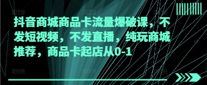 抖音商城商品卡流量爆破课，不发短视频，不发直播，纯玩商城推荐，商品卡起店从0-1-兔子副业网