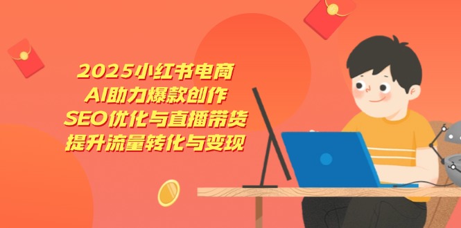 2025小红书电商，AI助力爆款创作，SEO优化与直播带货，提升流量转化与变现-兔子副业网