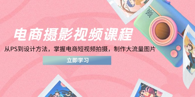 电商摄影视频课程，从PS到设计方法，掌握电商短视频拍摄，制作大流量图片-兔子副业网