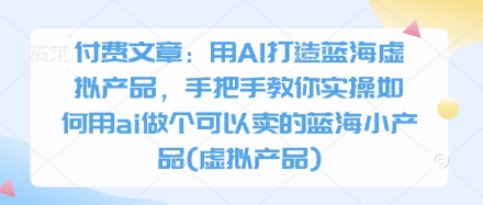 付费文章：用AI打造蓝海虚拟产品，手把手教你实操如何用ai做个可以卖的蓝海小产品(虚拟产品)-兔子副业网