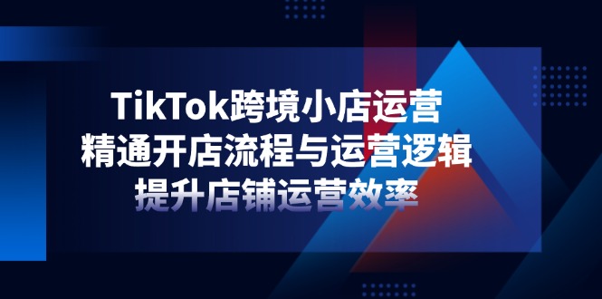 TikTok跨境小店运营，精通开店流程与运营逻辑，提升店铺运营效率-兔子副业网