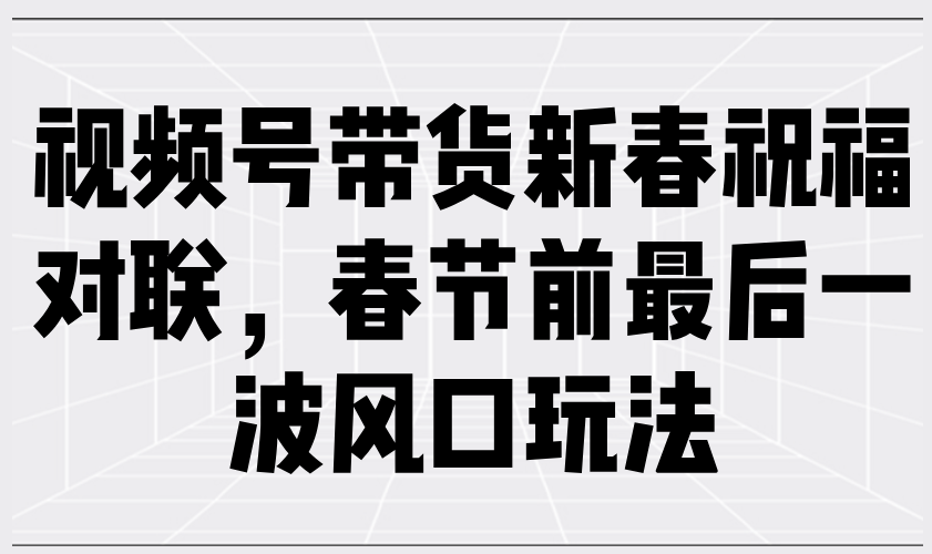 视频号带货新春祝福对联，春节前最后一波风口玩法-兔子副业网