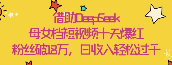 借助DeepSeek，母女档短视频十天爆红，粉丝破18W，日收入轻松几张-兔子副业网