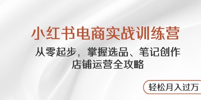 小红书电商实战训练营，从零起步，掌握选品、笔记创作、店铺运营全攻略…-兔子副业网