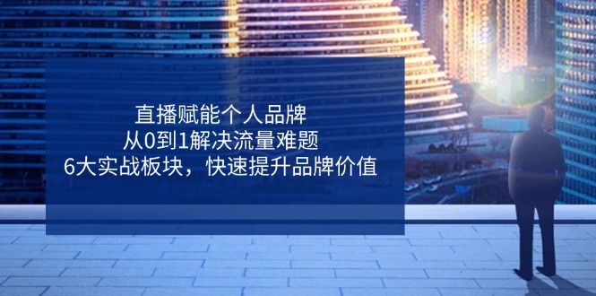 直播赋能个人品牌，从0到1解决流量难题，6大实战板块，快速提升品牌价值-兔子副业网