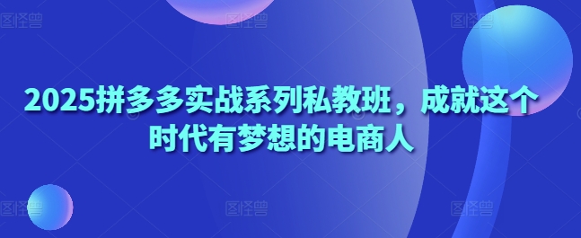 2025拼多多实战系列私教班，成就这个时代有梦想的电商人-兔子副业网