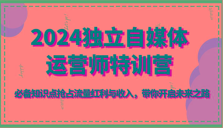 2024独立自媒体运营师特训营-必备知识点抢占流量红利与收入，带你开启未来之路-兔子副业网