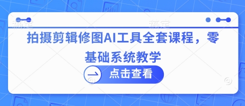 拍摄剪辑修图AI工具全套课程，零基础系统教学-兔子副业网