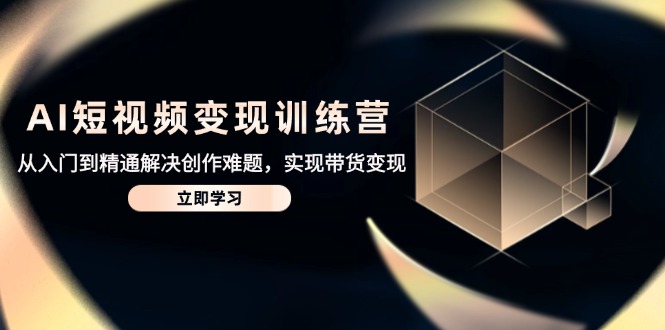 AI短视频变现训练营，从入门到精通解决创作难题，实现带货变现-兔子副业网