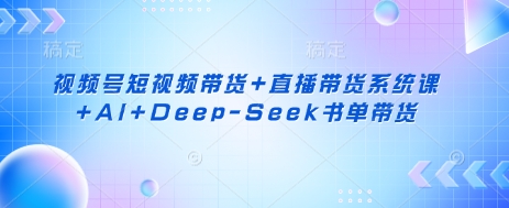 视频号短视频带货+直播带货系统课+AI+Deep-Seek书单带货-兔子副业网
