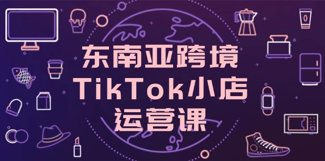 东南亚跨境TikTok小店运营课，掌握店铺设置与流量转化核心技巧-兔子副业网