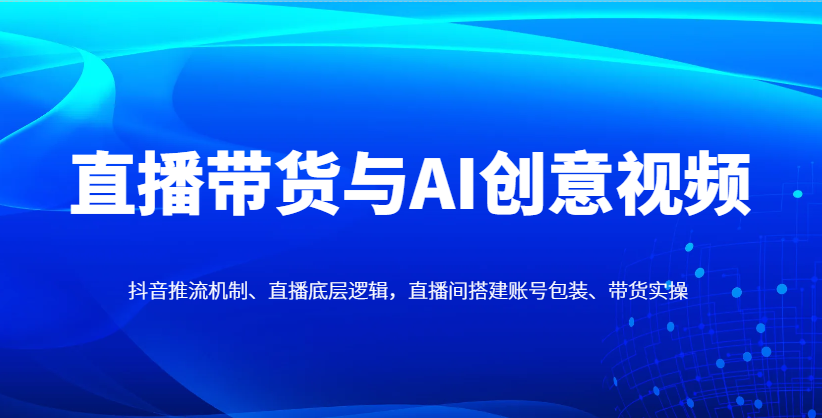 直播带货与AI创意视频，抖音推流机制、直播底层逻辑，直播间搭建账号包装、带货实操-兔子副业网