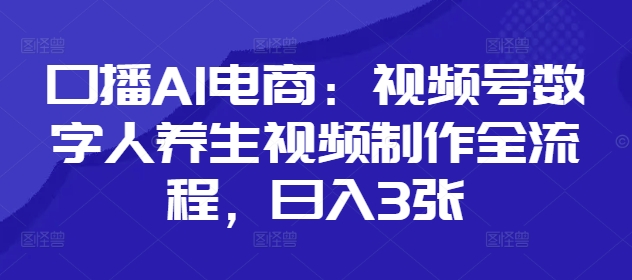 口播AI电商：视频号数字人养生视频制作全流程，日入3张-兔子副业网