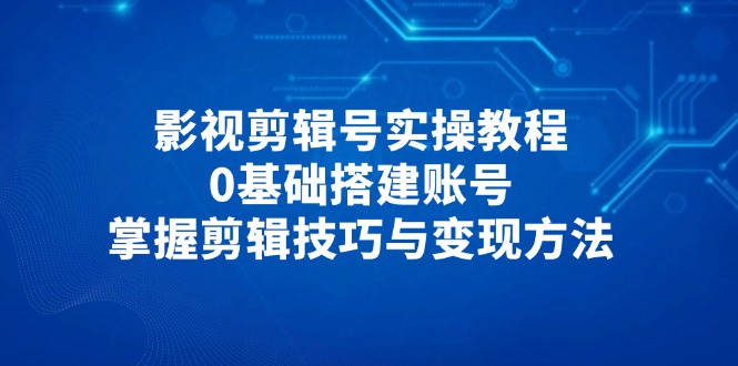 影视剪辑号实操教程，0基础搭建账号，掌握剪辑技巧与变现方法-兔子副业网