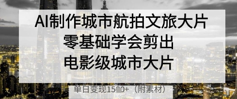 AI制作城市航拍文旅大片，零基础学会剪出电影级城市大片，单日变现多张-兔子副业网