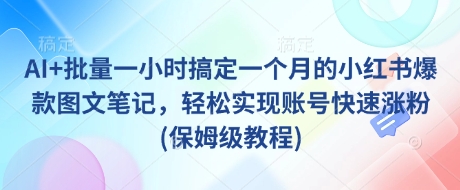 AI+批量一小时搞定一个月的小红书爆款图文笔记，轻松实现账号快速涨粉(保姆级教程)-兔子副业网
