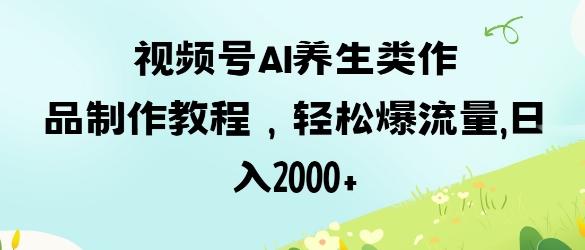 视频号ai养生类作品制作教程，轻松爆流量，日入数张-兔子副业网