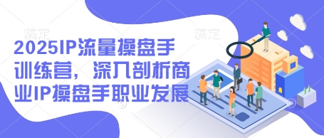 2025IP流量操盘手训练营，深入剖析商业IP操盘手职业发展(更新)-兔子副业网