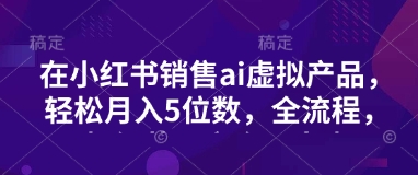 小红书销售ai虚拟产品，轻松月入5位数，全流程，超细节变现过程，完全无卡点-兔子副业网