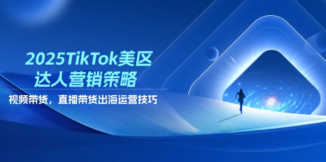 2025TikTok美区达人营销策略，视频带货，直播带货，出海运营技巧-兔子副业网