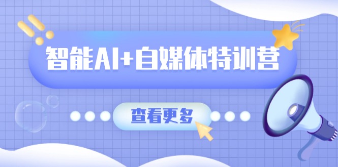 智能AI+自媒体特训营：涵盖文本创作、图像创作、视频创作和职场办公几大类-兔子副业网
