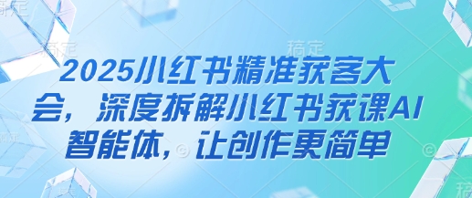2025小红书精准获客大会，深度拆解小红书获课AI智能体，让创作更简单-兔子副业网