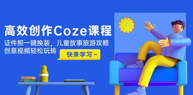 高效创作Coze课程，证件照一键换装，儿童故事旅游攻略，创意视频轻松玩转-兔子副业网
