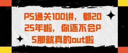 PS通关100讲，都2025年啦，你还不会PS那就真的out啦-兔子副业网
