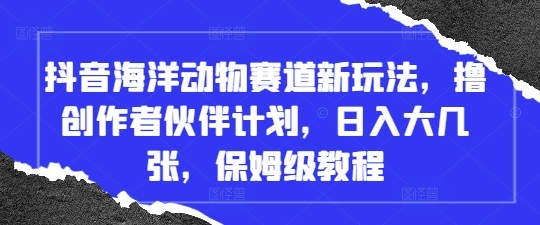 抖音海洋动物赛道新玩法，撸创作者伙伴计划，日入大几张，保姆级教程-兔子副业网
