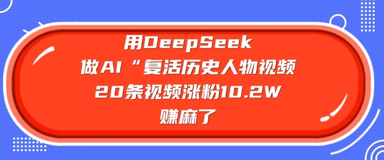 用DeepSeek做AI“复活历史人物”视频，20条视频涨粉10.2W，挣麻了-兔子副业网
