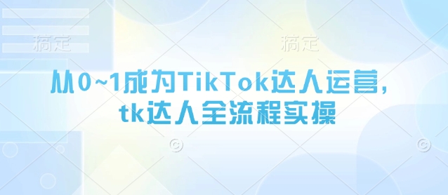 从0~1成为TikTok达人运营，tk达人全流程实操-兔子副业网
