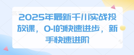 2025年最新千川实战投放课，0-1的快速进步，新手快速进阶-兔子副业网