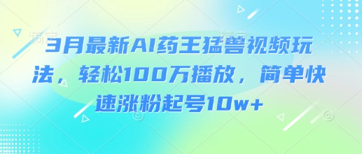 3月最新AI药王猛兽视频玩法，轻松100W播放，简单快速涨粉起号10w+-兔子副业网