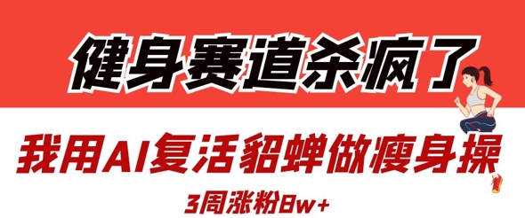健身赛道杀疯了？我用AI复活貂蝉做瘦身操，3周涨粉8W-兔子副业网