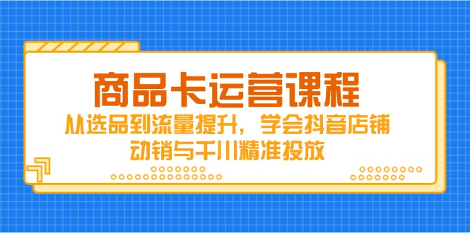 商品卡运营课程，从选品到流量提升，学会抖音店铺动销与千川精准投放-兔子副业网