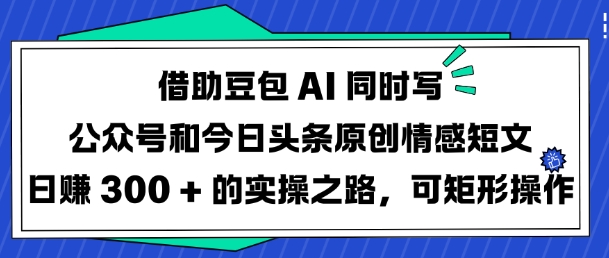 借助豆包AI同时写公众号和今日头条原创情感短文日入3张的实操之路，可矩形操作-兔子副业网