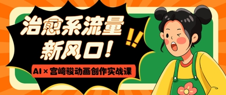 治愈系流量新风口，AI+宫崎骏动画创作实战课，从0到1打造爆款视频-兔子副业网