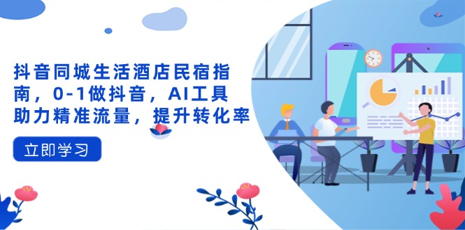 抖音同城生活酒店民宿指南，0-1做抖音，AI工具助力精准流量，提升转化率-兔子副业网