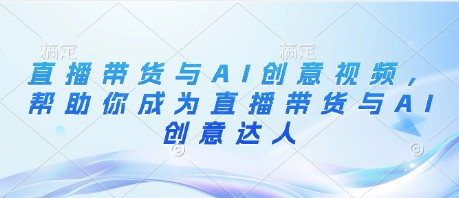 直播带货与AI创意视频，帮助你成为直播带货与AI创意达人-兔子副业网