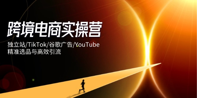 跨境电商实操营：独立站/TikTok/谷歌广告/YouTube，精准选品与高效引流-兔子副业网