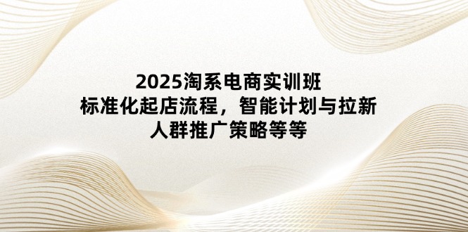 2025淘系电商实训班：标准化起店流程，智能计划与拉新，人群推广策略等等-兔子副业网