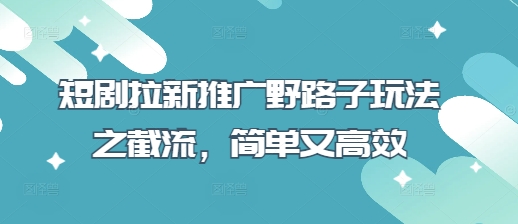 短剧拉新推广野路子玩法之截流，简单又高效-兔子副业网
