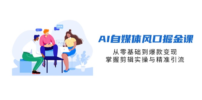 AI自媒体风口掘金课，从零基础到爆款变现，掌握剪辑实操与精准引流-兔子副业网