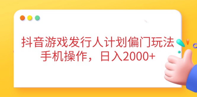抖音游戏发行人计划偏门玩法，手机操作，日入2000+-兔子副业网