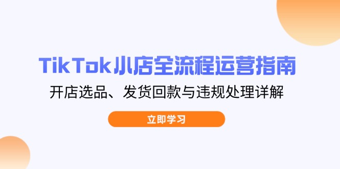 TikTok小店全流程运营指南，开店选品、发货回款与违规处理详解-兔子副业网