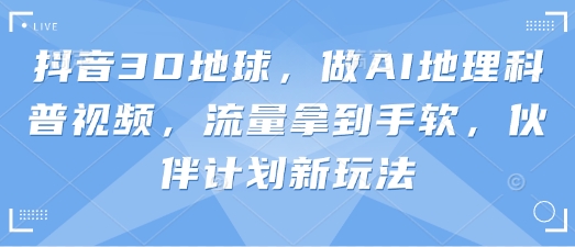 抖音3D地球，做AI地理科普视频，流量拿到手软，伙伴计划新玩法-兔子副业网