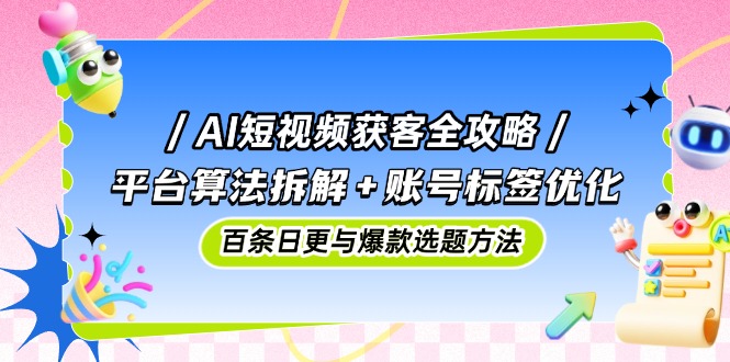 AI短视频获客全攻略：平台算法拆解+账号标签优化，百条日更与爆款选题方法-兔子副业网