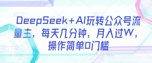 DeepSeek+AI玩转公众号流量主，每天几分钟，月入过W，操作简单0门槛-兔子副业网